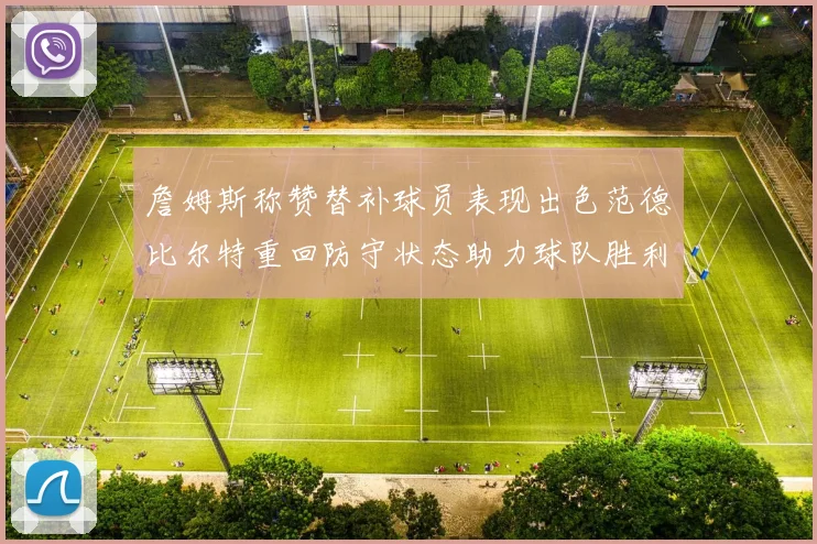 詹姆斯称赞替补球员表现出色范德比尔特重回防守状态助力球队胜利