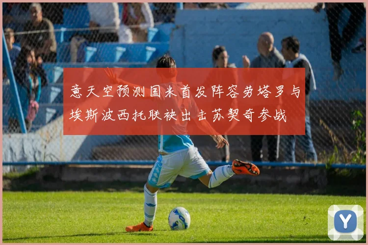 意天空预测国米首发阵容劳塔罗与埃斯波西托联袂出击苏契奇参战