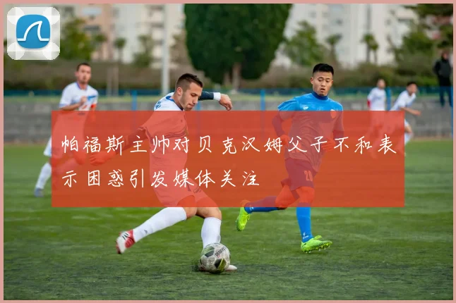 帕福斯主帅对贝克汉姆父子不和表示困惑引发媒体关注