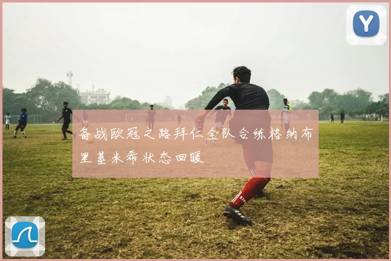备战欧冠之路拜仁全队合练格纳布里基米希状态回暖