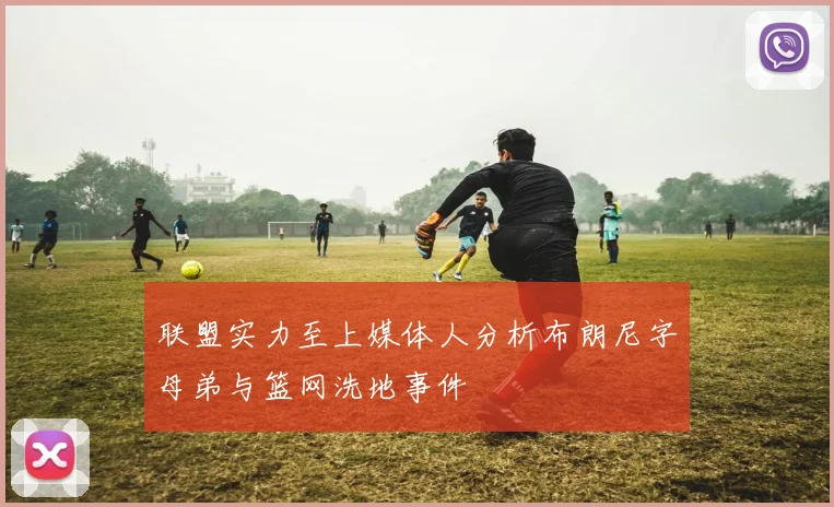 联盟实力至上媒体人分析布朗尼字母弟与篮网洗地事件