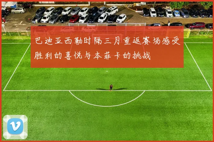 巴迪亚西勒时隔三月重返赛场感受胜利的喜悦与本菲卡的挑战