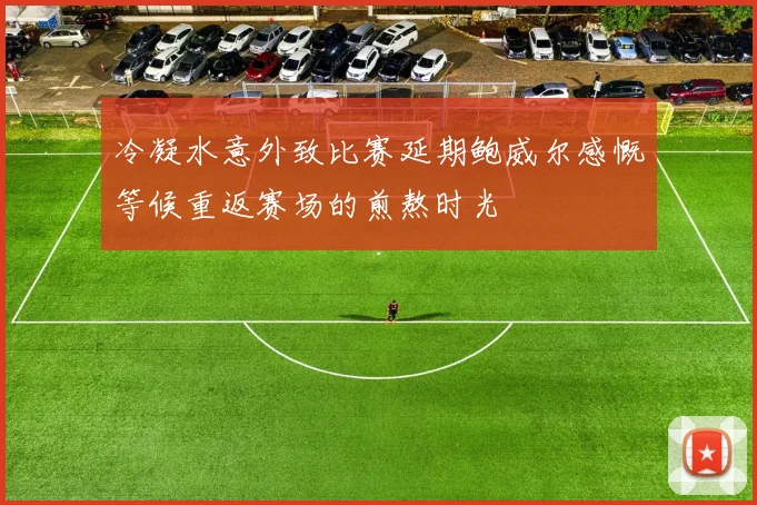 冷凝水意外致比赛延期鲍威尔感慨等候重返赛场的煎熬时光
