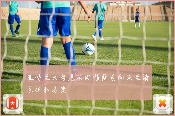 亚特兰大考虑买断穆萨或向米兰请求折扣方案