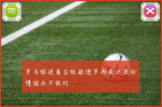 罗马球迷看台致敬德罗西表达友好情谊永不敌对
