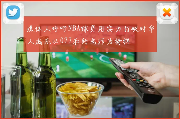 媒体人呼吁NBA球员用实力打破对华人成见以077和约老师为榜样