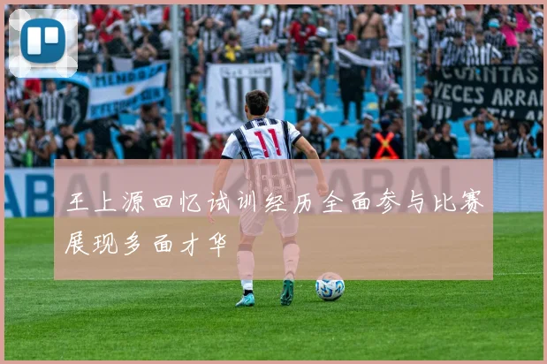 王上源回忆试训经历全面参与比赛展现多面才华