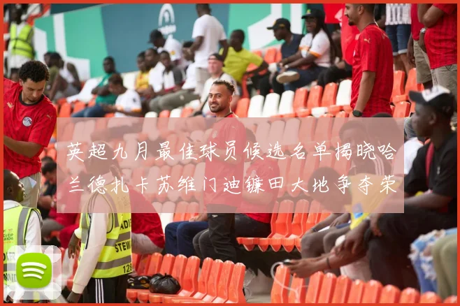 英超九月最佳球员候选名单揭晓哈兰德扎卡苏维门迪镰田大地争夺荣誉