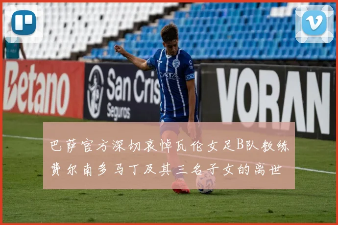 巴萨官方深切哀悼瓦伦女足B队教练费尔南多马丁及其三名子女的离世
