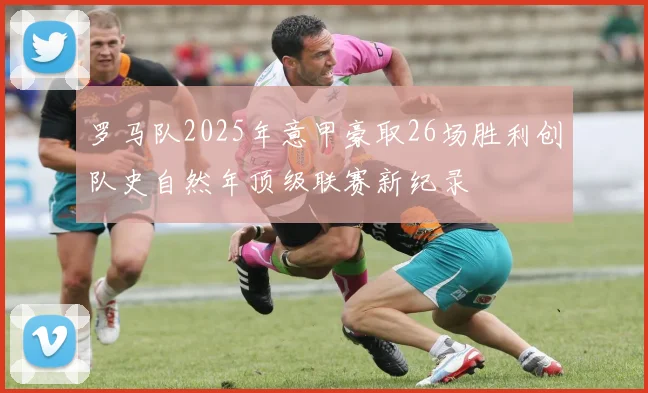 罗马队2025年意甲豪取26场胜利创队史自然年顶级联赛新纪录
