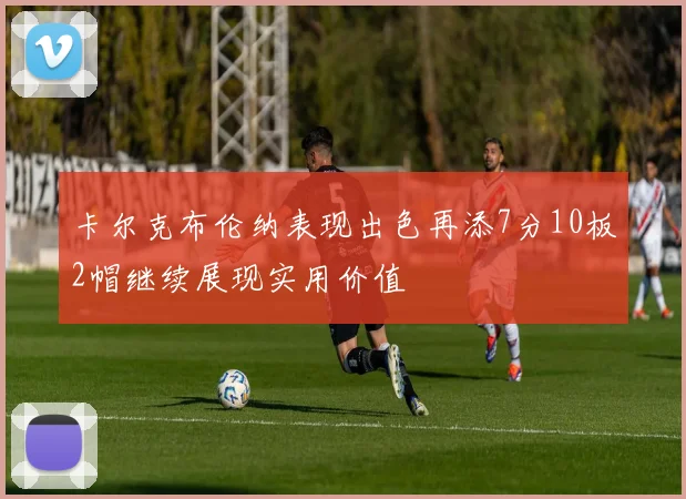 卡尔克布伦纳表现出色再添7分10板2帽继续展现实用价值