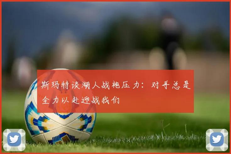 斯玛特谈湖人战袍压力：对手总是全力以赴迎战我们