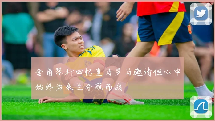 舍甫琴科回忆皇马罗马邀请但心中始终为米兰夺冠而战