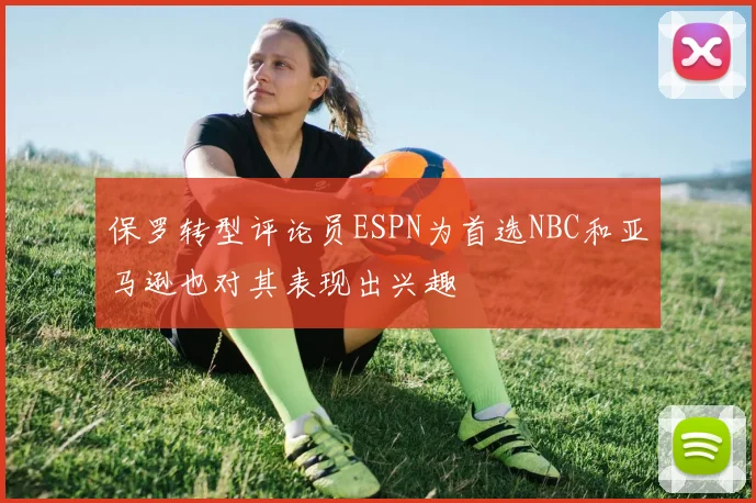 保罗转型评论员ESPN为首选NBC和亚马逊也对其表现出兴趣