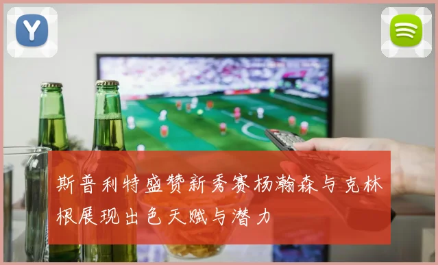 斯普利特盛赞新秀赛杨瀚森与克林根展现出色天赋与潜力