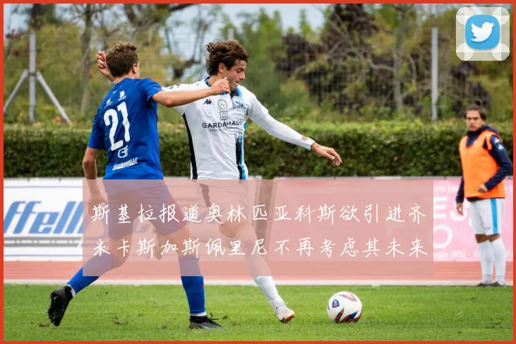 斯基拉报道奥林匹亚科斯欲引进齐米卡斯加斯佩里尼不再考虑其未来