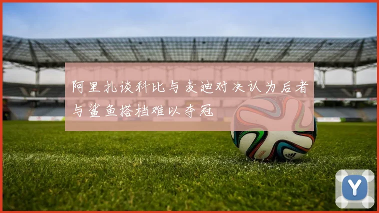 阿里扎谈科比与麦迪对决认为后者与鲨鱼搭档难以夺冠