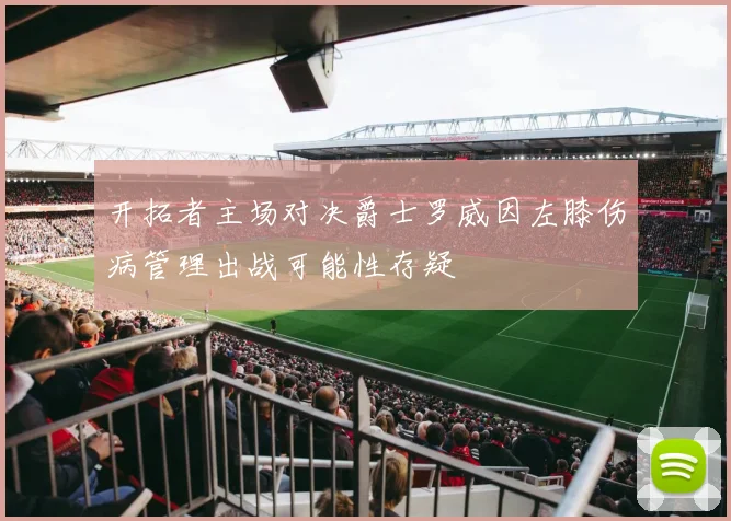 开拓者主场对决爵士罗威因左膝伤病管理出战可能性存疑