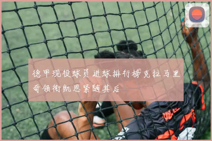 德甲现役球员进球排行榜克拉马里奇领衔凯恩紧随其后