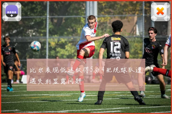 比尔表现低迷仅得5分4犯规球队遭遇失利显露问题